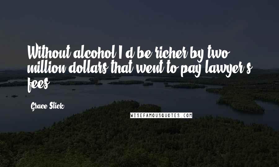 Grace Slick Quotes: Without alcohol I'd be richer by two million dollars that went to pay lawyer's fees.