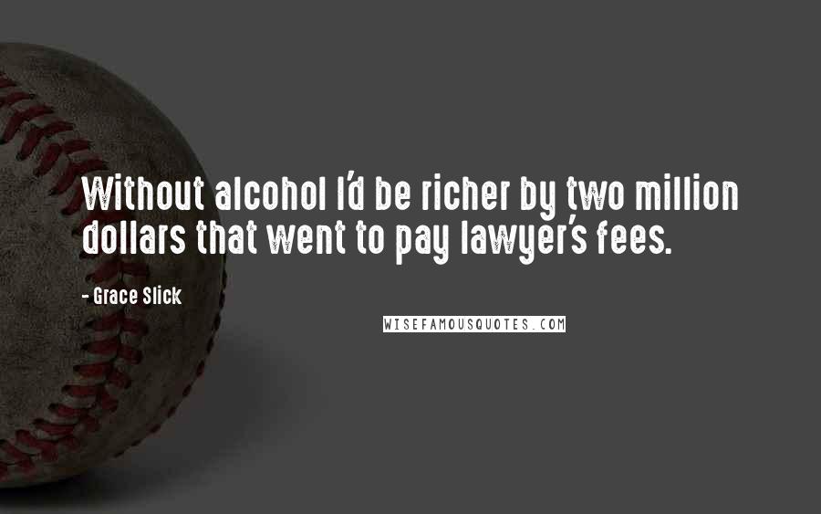 Grace Slick Quotes: Without alcohol I'd be richer by two million dollars that went to pay lawyer's fees.