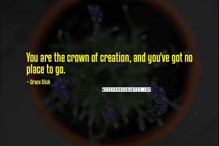 Grace Slick Quotes: You are the crown of creation, and you've got no place to go.