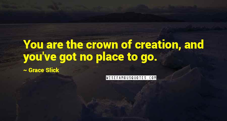 Grace Slick Quotes: You are the crown of creation, and you've got no place to go.