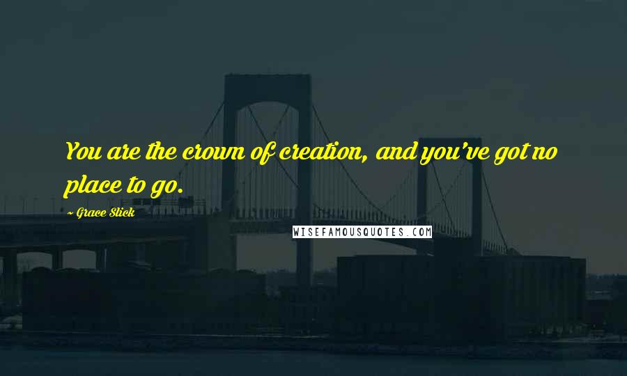 Grace Slick Quotes: You are the crown of creation, and you've got no place to go.