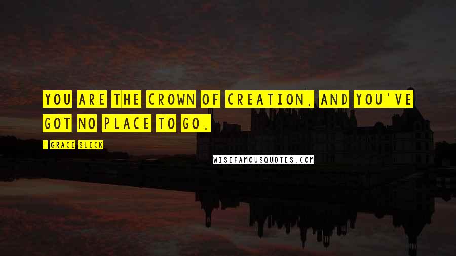 Grace Slick Quotes: You are the crown of creation, and you've got no place to go.