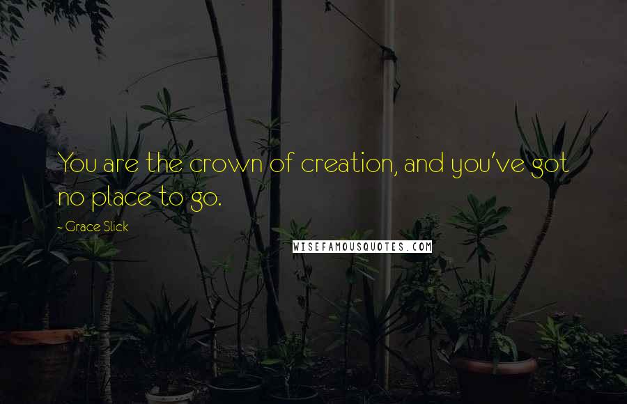 Grace Slick Quotes: You are the crown of creation, and you've got no place to go.