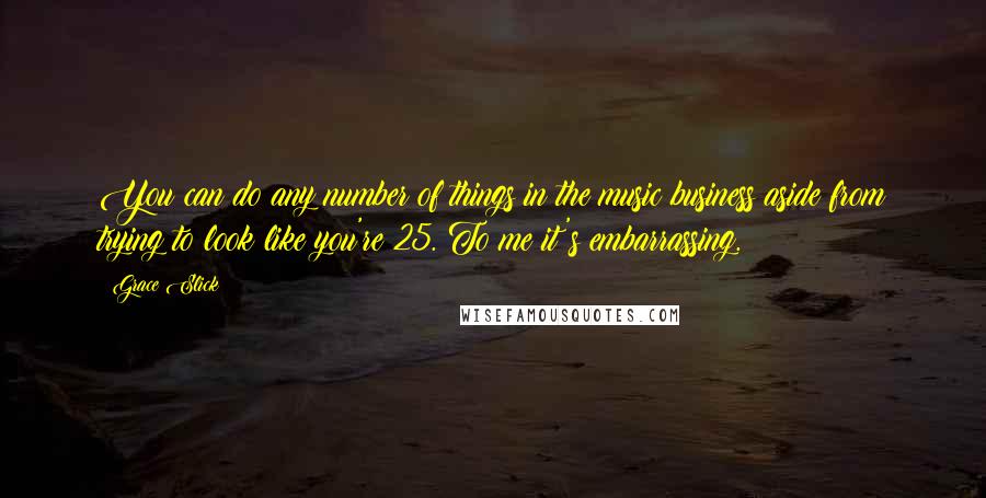 Grace Slick Quotes: You can do any number of things in the music business aside from trying to look like you're 25. To me it's embarrassing.