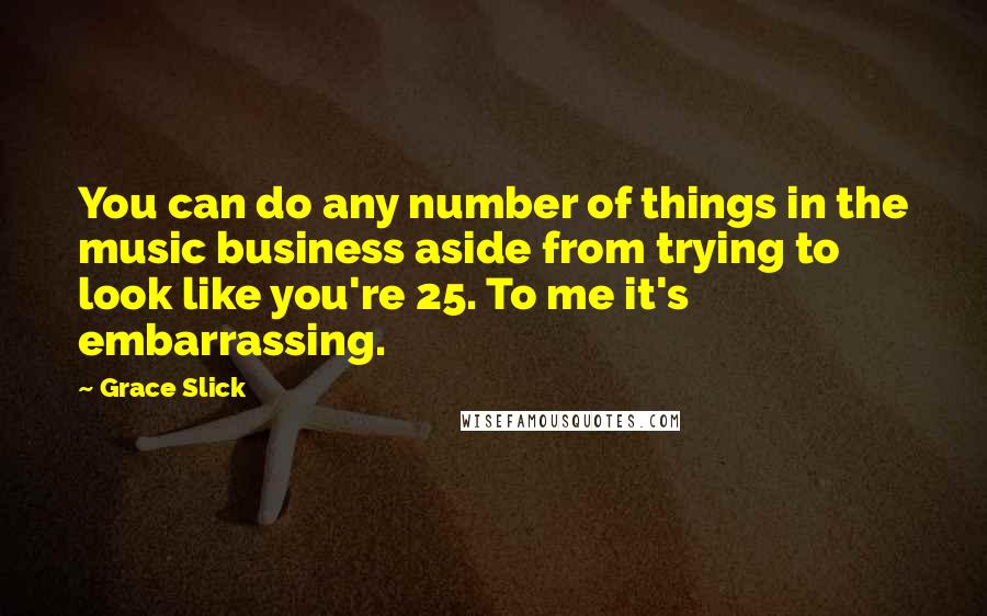 Grace Slick Quotes: You can do any number of things in the music business aside from trying to look like you're 25. To me it's embarrassing.