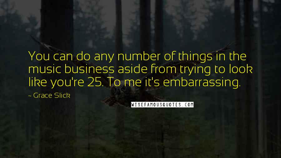 Grace Slick Quotes: You can do any number of things in the music business aside from trying to look like you're 25. To me it's embarrassing.