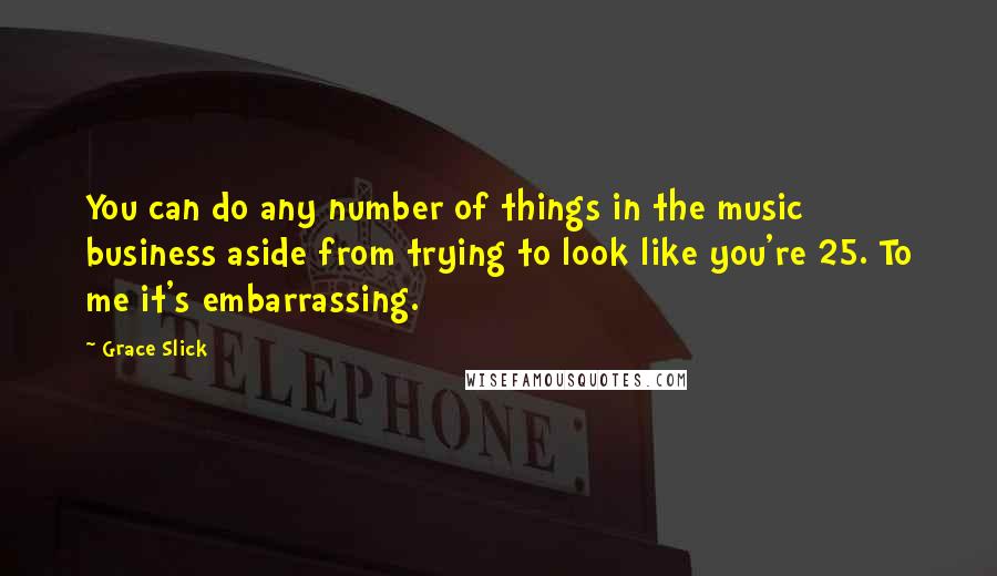 Grace Slick Quotes: You can do any number of things in the music business aside from trying to look like you're 25. To me it's embarrassing.