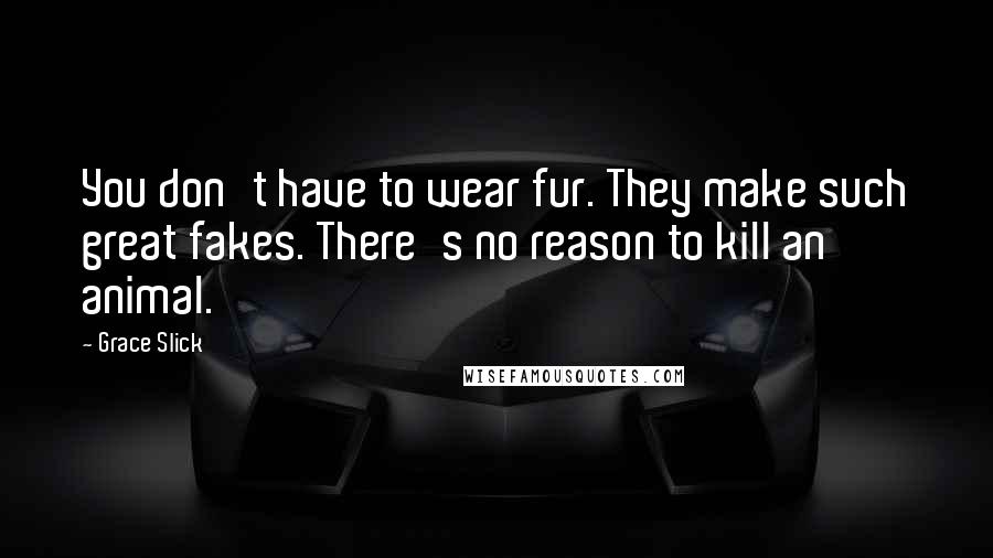 Grace Slick Quotes: You don't have to wear fur. They make such great fakes. There's no reason to kill an animal.