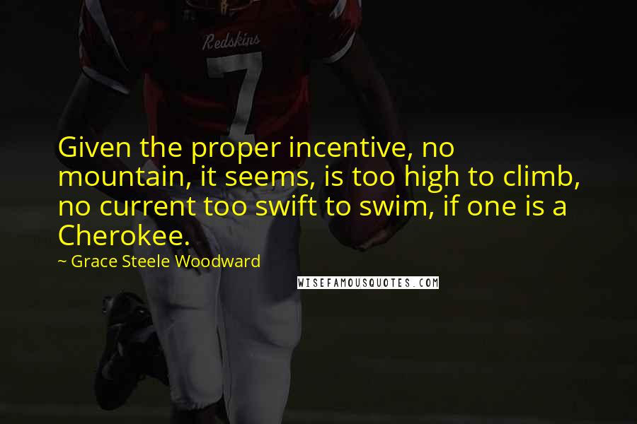 Grace Steele Woodward Quotes: Given the proper incentive, no mountain, it seems, is too high to climb, no current too swift to swim, if one is a Cherokee.