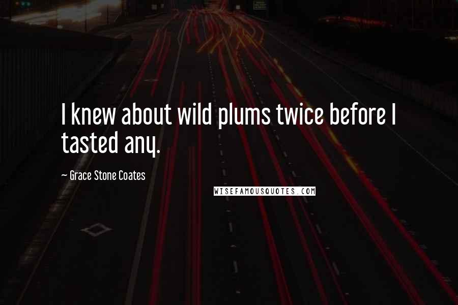 Grace Stone Coates Quotes: I knew about wild plums twice before I tasted any.