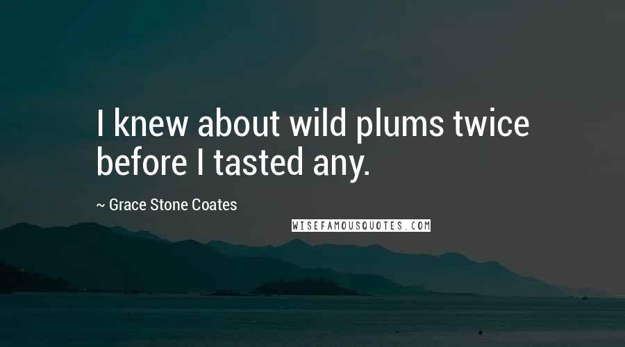 Grace Stone Coates Quotes: I knew about wild plums twice before I tasted any.