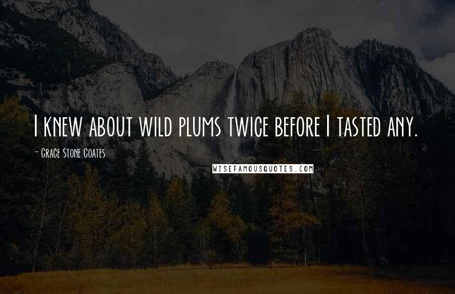 Grace Stone Coates Quotes: I knew about wild plums twice before I tasted any.