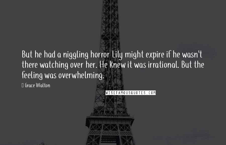 Grace Walton Quotes: But he had a niggling horror Lily might expire if he wasn't there watching over her. He knew it was irrational. But the feeling was overwhelming.