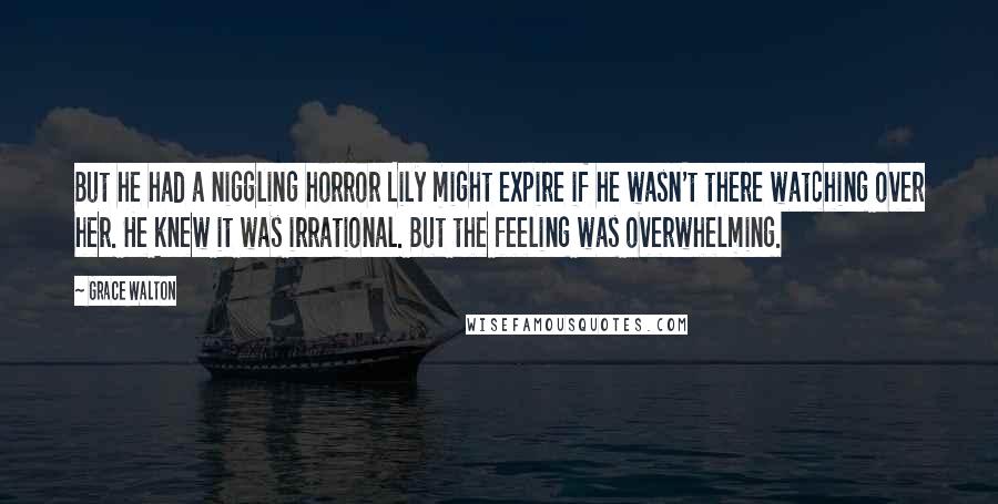 Grace Walton Quotes: But he had a niggling horror Lily might expire if he wasn't there watching over her. He knew it was irrational. But the feeling was overwhelming.