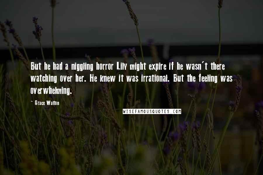 Grace Walton Quotes: But he had a niggling horror Lily might expire if he wasn't there watching over her. He knew it was irrational. But the feeling was overwhelming.