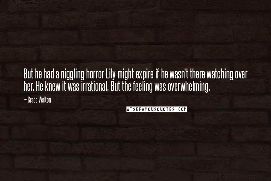 Grace Walton Quotes: But he had a niggling horror Lily might expire if he wasn't there watching over her. He knew it was irrational. But the feeling was overwhelming.