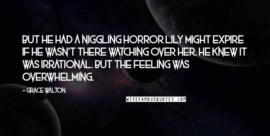 Grace Walton Quotes: But he had a niggling horror Lily might expire if he wasn't there watching over her. He knew it was irrational. But the feeling was overwhelming.