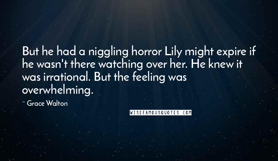 Grace Walton Quotes: But he had a niggling horror Lily might expire if he wasn't there watching over her. He knew it was irrational. But the feeling was overwhelming.