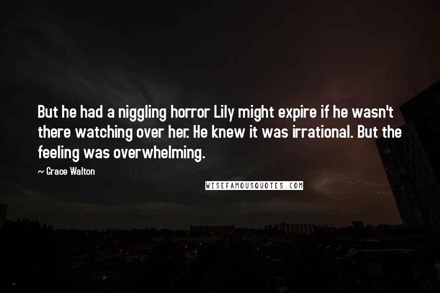 Grace Walton Quotes: But he had a niggling horror Lily might expire if he wasn't there watching over her. He knew it was irrational. But the feeling was overwhelming.
