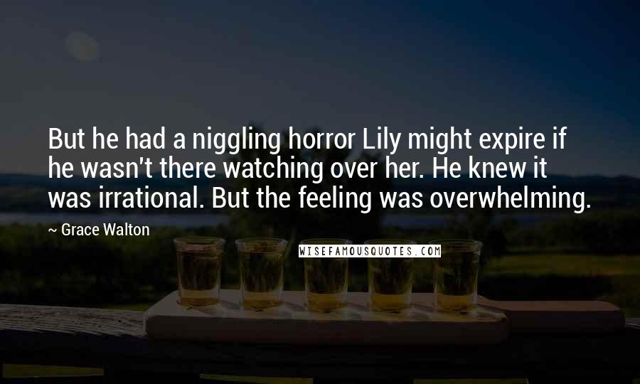 Grace Walton Quotes: But he had a niggling horror Lily might expire if he wasn't there watching over her. He knew it was irrational. But the feeling was overwhelming.