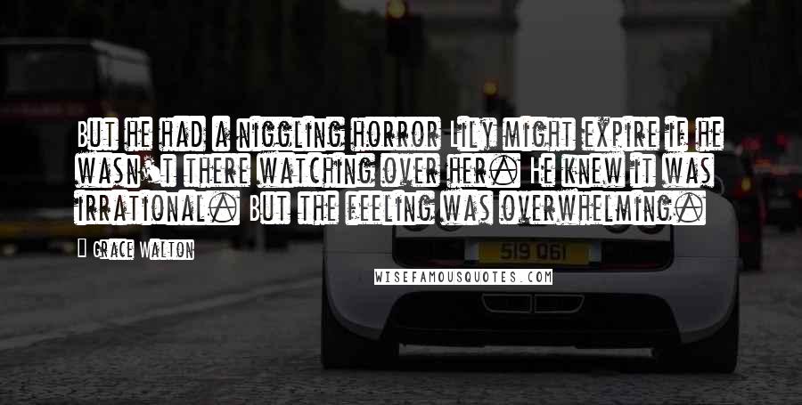 Grace Walton Quotes: But he had a niggling horror Lily might expire if he wasn't there watching over her. He knew it was irrational. But the feeling was overwhelming.