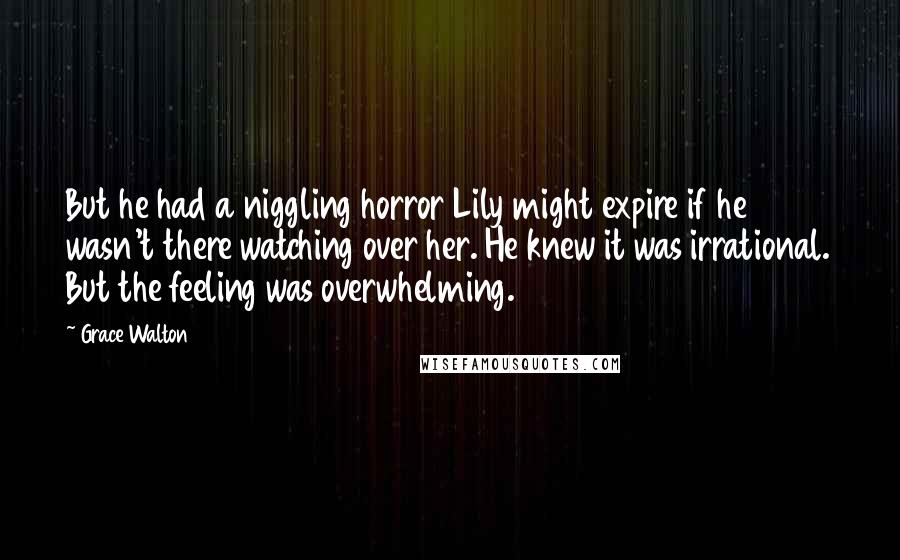 Grace Walton Quotes: But he had a niggling horror Lily might expire if he wasn't there watching over her. He knew it was irrational. But the feeling was overwhelming.