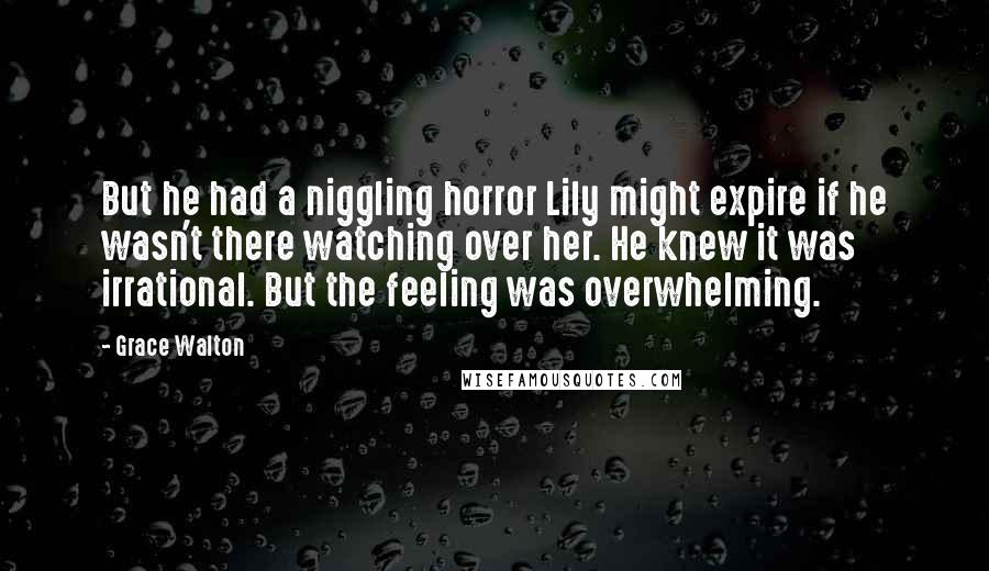 Grace Walton Quotes: But he had a niggling horror Lily might expire if he wasn't there watching over her. He knew it was irrational. But the feeling was overwhelming.