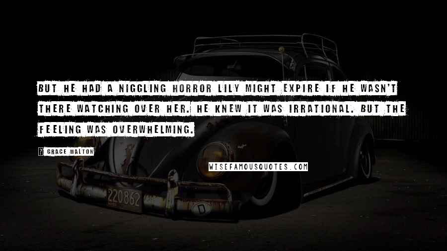 Grace Walton Quotes: But he had a niggling horror Lily might expire if he wasn't there watching over her. He knew it was irrational. But the feeling was overwhelming.