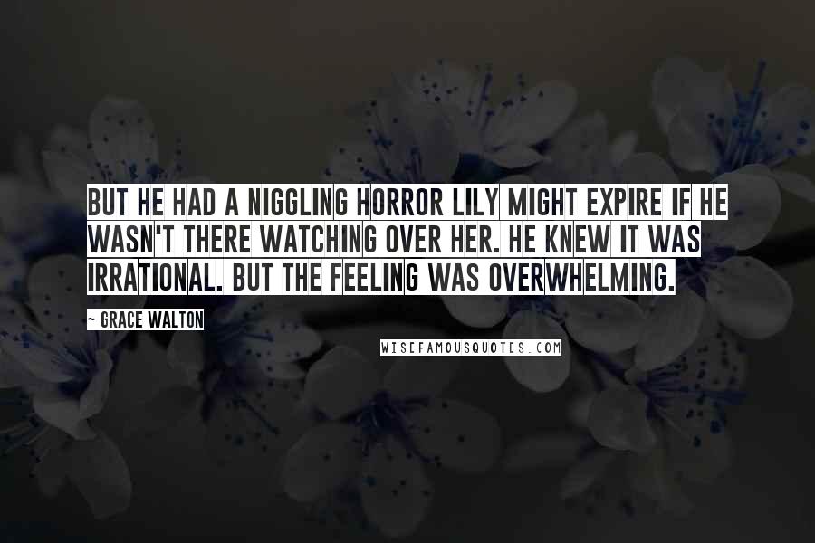 Grace Walton Quotes: But he had a niggling horror Lily might expire if he wasn't there watching over her. He knew it was irrational. But the feeling was overwhelming.