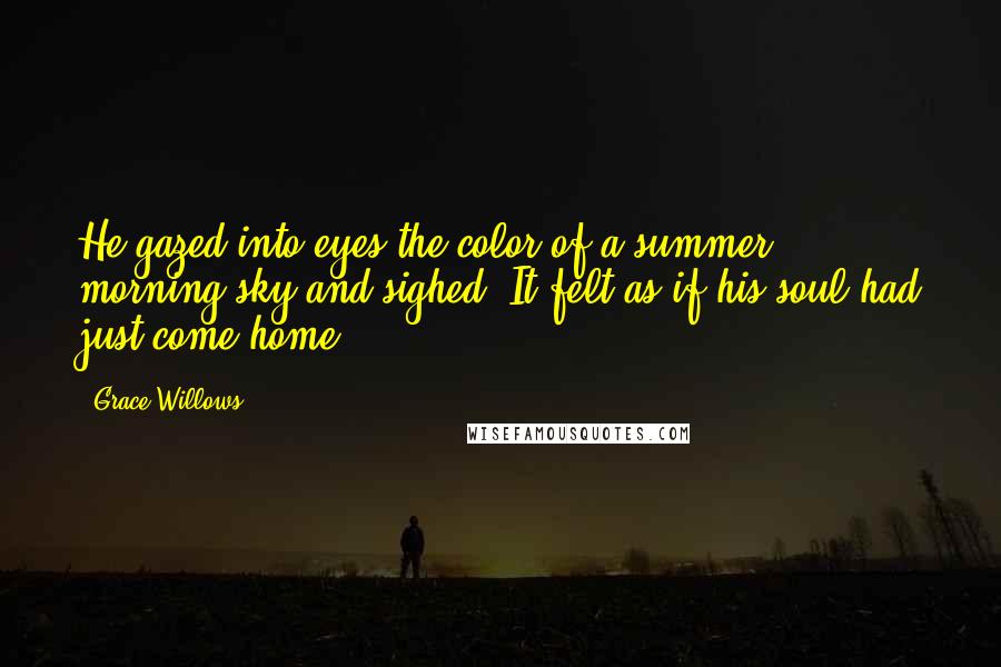 Grace Willows Quotes: He gazed into eyes the color of a summer morning sky and sighed. It felt as if his soul had just come home.