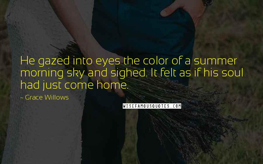 Grace Willows Quotes: He gazed into eyes the color of a summer morning sky and sighed. It felt as if his soul had just come home.