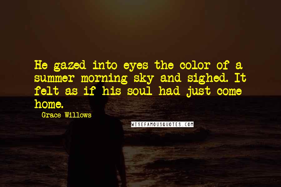 Grace Willows Quotes: He gazed into eyes the color of a summer morning sky and sighed. It felt as if his soul had just come home.