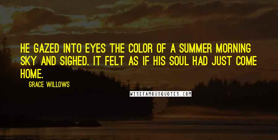 Grace Willows Quotes: He gazed into eyes the color of a summer morning sky and sighed. It felt as if his soul had just come home.