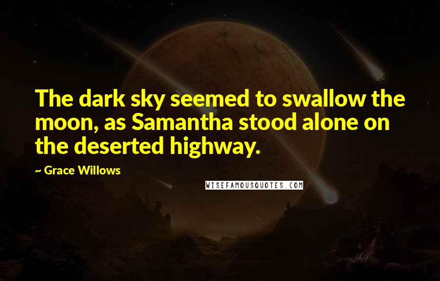 Grace Willows Quotes: The dark sky seemed to swallow the moon, as Samantha stood alone on the deserted highway.