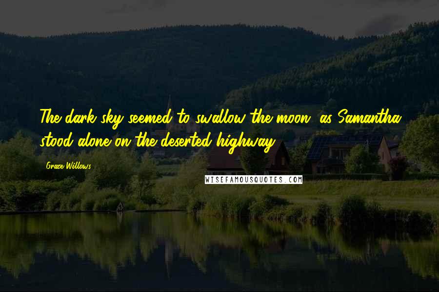 Grace Willows Quotes: The dark sky seemed to swallow the moon, as Samantha stood alone on the deserted highway.