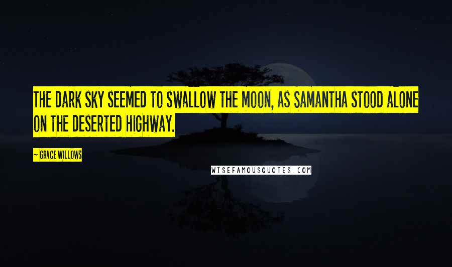 Grace Willows Quotes: The dark sky seemed to swallow the moon, as Samantha stood alone on the deserted highway.