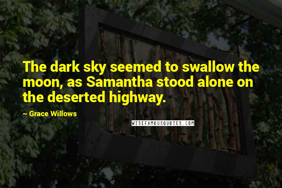 Grace Willows Quotes: The dark sky seemed to swallow the moon, as Samantha stood alone on the deserted highway.