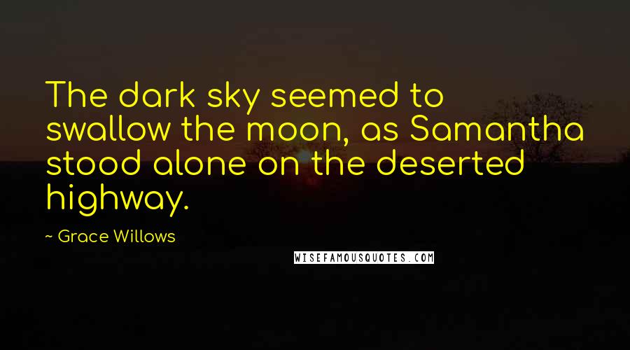 Grace Willows Quotes: The dark sky seemed to swallow the moon, as Samantha stood alone on the deserted highway.