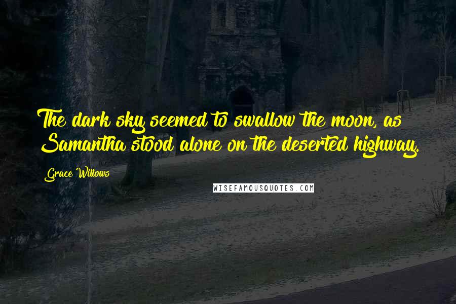 Grace Willows Quotes: The dark sky seemed to swallow the moon, as Samantha stood alone on the deserted highway.