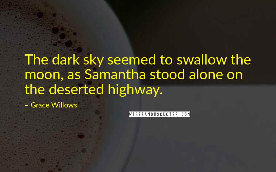 Grace Willows Quotes: The dark sky seemed to swallow the moon, as Samantha stood alone on the deserted highway.