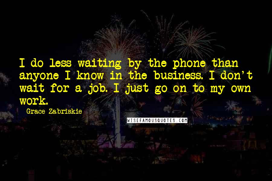 Grace Zabriskie Quotes: I do less waiting by the phone than anyone I know in the business. I don't wait for a job. I just go on to my own work.