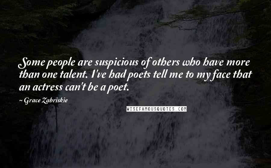 Grace Zabriskie Quotes: Some people are suspicious of others who have more than one talent. I've had poets tell me to my face that an actress can't be a poet.