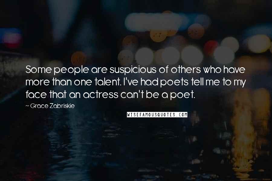 Grace Zabriskie Quotes: Some people are suspicious of others who have more than one talent. I've had poets tell me to my face that an actress can't be a poet.