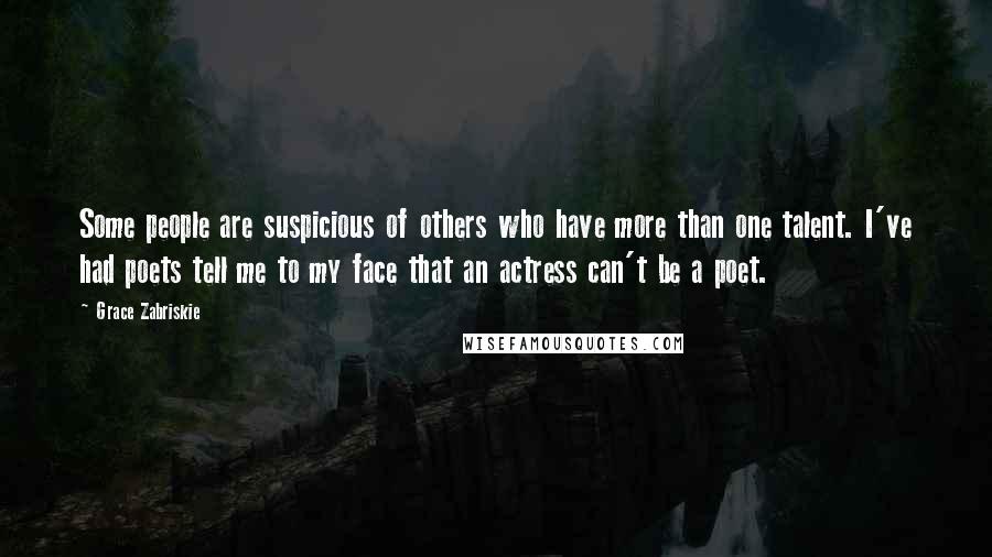 Grace Zabriskie Quotes: Some people are suspicious of others who have more than one talent. I've had poets tell me to my face that an actress can't be a poet.