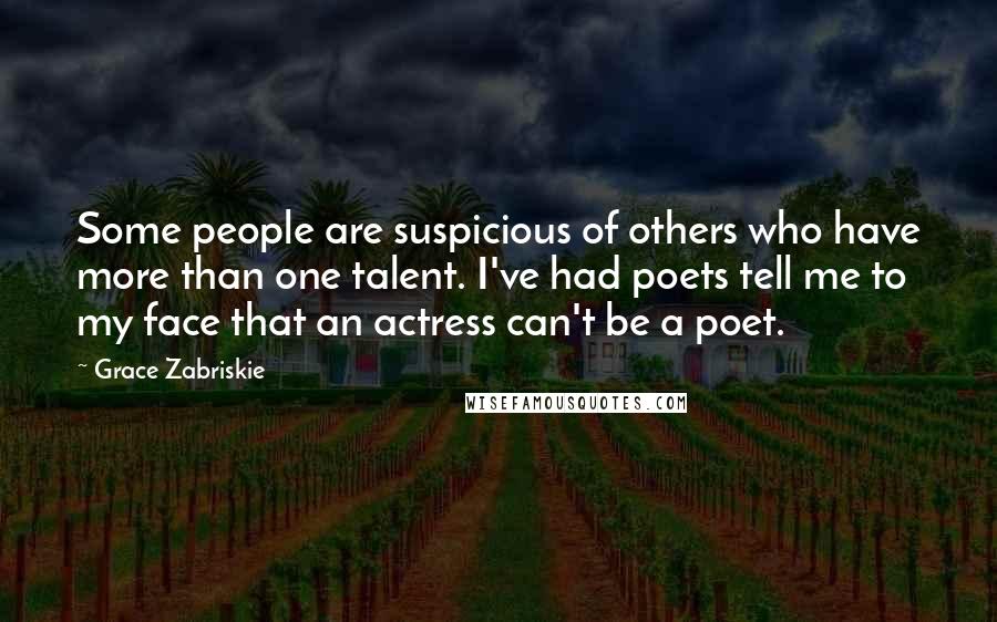 Grace Zabriskie Quotes: Some people are suspicious of others who have more than one talent. I've had poets tell me to my face that an actress can't be a poet.