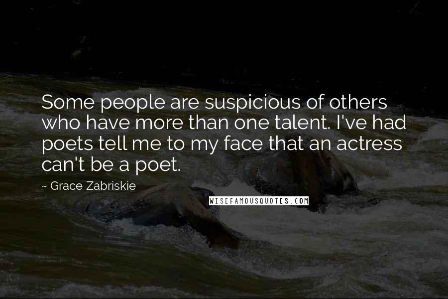 Grace Zabriskie Quotes: Some people are suspicious of others who have more than one talent. I've had poets tell me to my face that an actress can't be a poet.