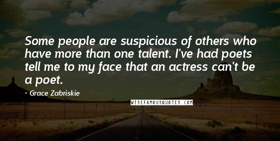 Grace Zabriskie Quotes: Some people are suspicious of others who have more than one talent. I've had poets tell me to my face that an actress can't be a poet.