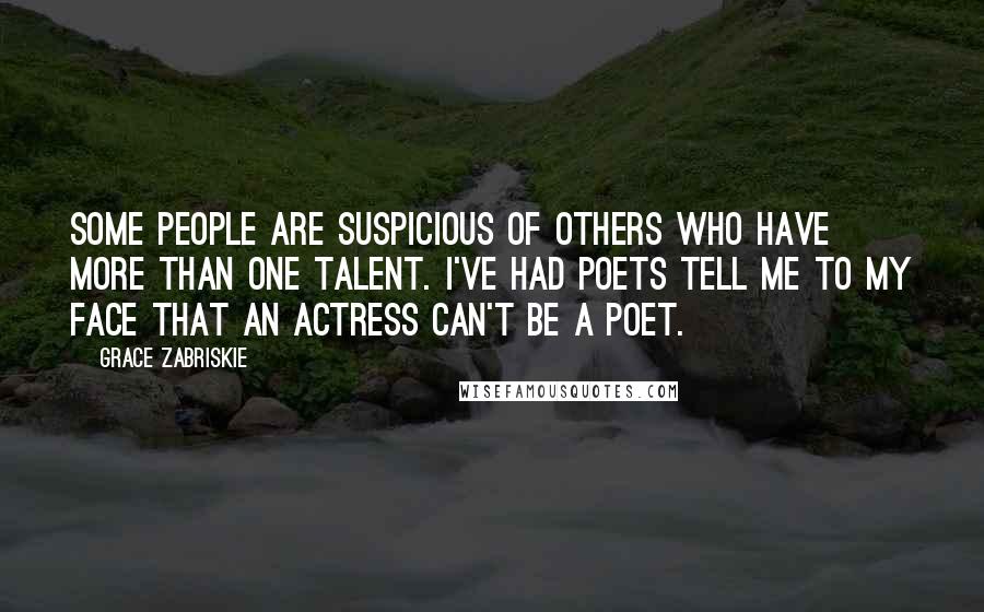 Grace Zabriskie Quotes: Some people are suspicious of others who have more than one talent. I've had poets tell me to my face that an actress can't be a poet.