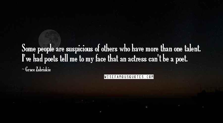 Grace Zabriskie Quotes: Some people are suspicious of others who have more than one talent. I've had poets tell me to my face that an actress can't be a poet.