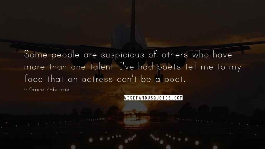 Grace Zabriskie Quotes: Some people are suspicious of others who have more than one talent. I've had poets tell me to my face that an actress can't be a poet.